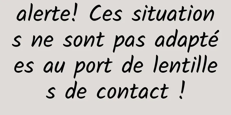 alerte! Ces situations ne sont pas adaptées au port de lentilles de contact !