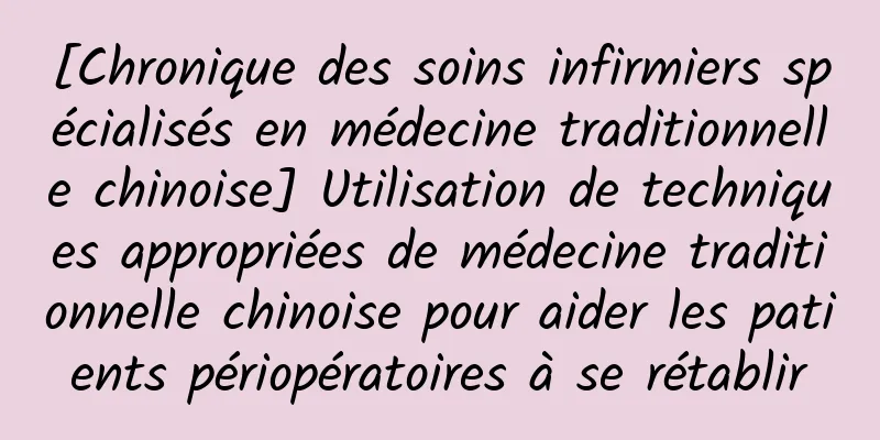 [Chronique des soins infirmiers spécialisés en médecine traditionnelle chinoise] Utilisation de techniques appropriées de médecine traditionnelle chinoise pour aider les patients périopératoires à se rétablir