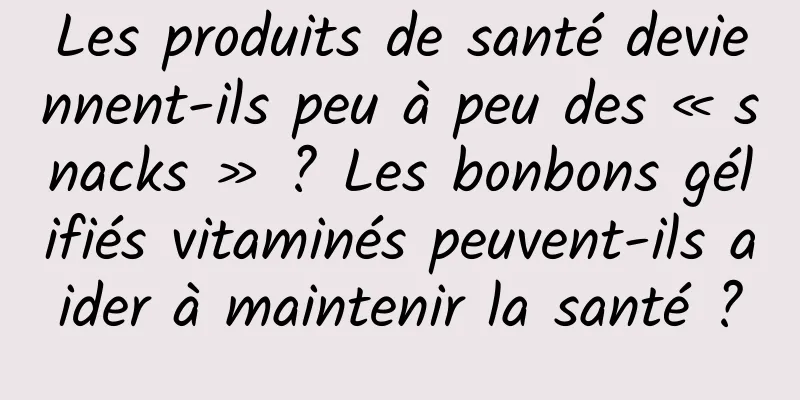 Les produits de santé deviennent-ils peu à peu des « snacks » ? Les bonbons gélifiés vitaminés peuvent-ils aider à maintenir la santé ?