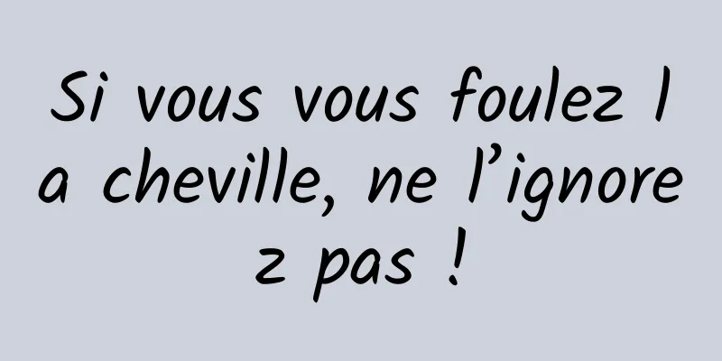 Si vous vous foulez la cheville, ne l’ignorez pas !