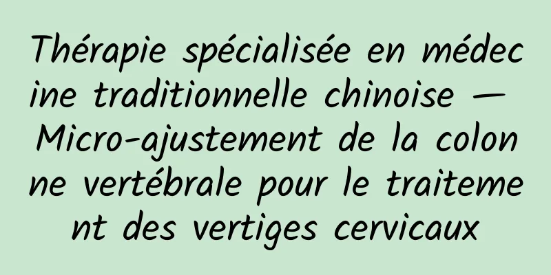 Thérapie spécialisée en médecine traditionnelle chinoise — Micro-ajustement de la colonne vertébrale pour le traitement des vertiges cervicaux