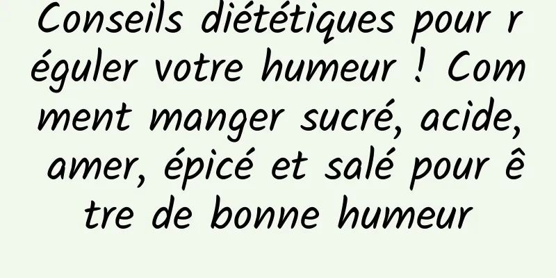 Conseils diététiques pour réguler votre humeur ! Comment manger sucré, acide, amer, épicé et salé pour être de bonne humeur