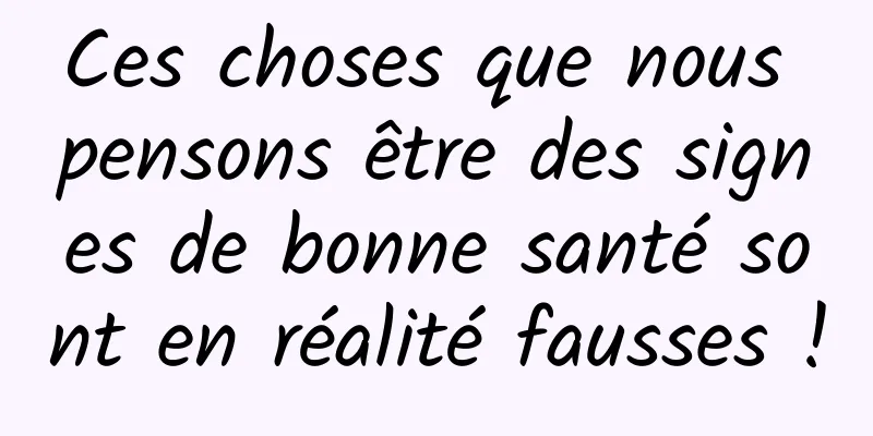 Ces choses que nous pensons être des signes de bonne santé sont en réalité fausses !