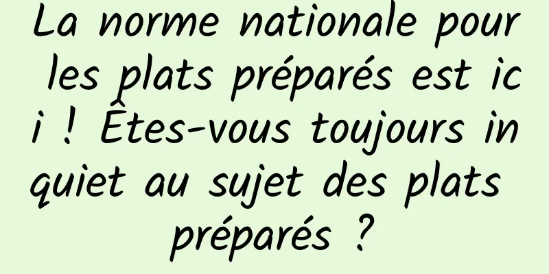 La norme nationale pour les plats préparés est ici ! Êtes-vous toujours inquiet au sujet des plats préparés ?