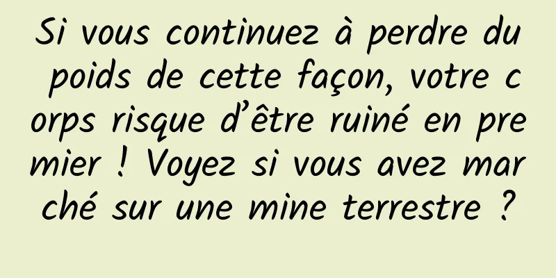 Si vous continuez à perdre du poids de cette façon, votre corps risque d’être ruiné en premier ! Voyez si vous avez marché sur une mine terrestre ?
