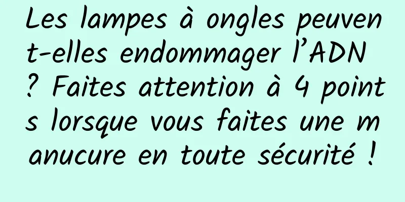 Les lampes à ongles peuvent-elles endommager l’ADN ? Faites attention à 4 points lorsque vous faites une manucure en toute sécurité !