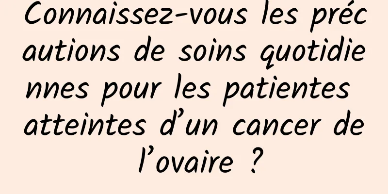 Connaissez-vous les précautions de soins quotidiennes pour les patientes atteintes d’un cancer de l’ovaire ?