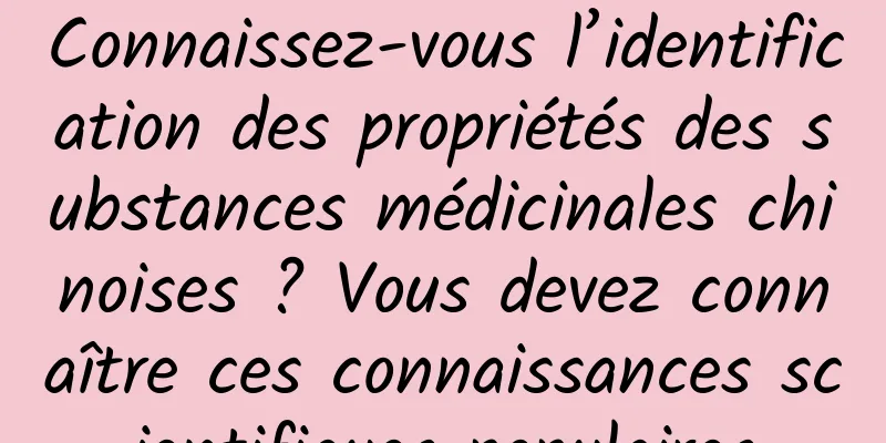 Connaissez-vous l’identification des propriétés des substances médicinales chinoises ? Vous devez connaître ces connaissances scientifiques populaires