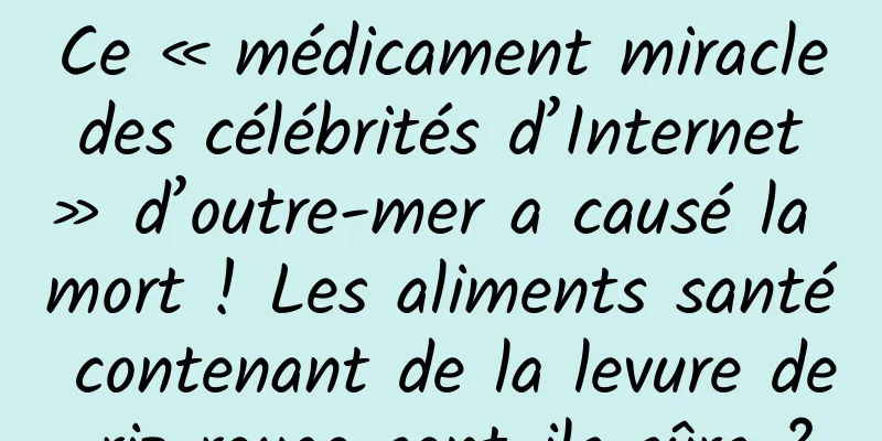 Ce « médicament miracle des célébrités d’Internet » d’outre-mer a causé la mort ! Les aliments santé contenant de la levure de riz rouge sont-ils sûrs ?
