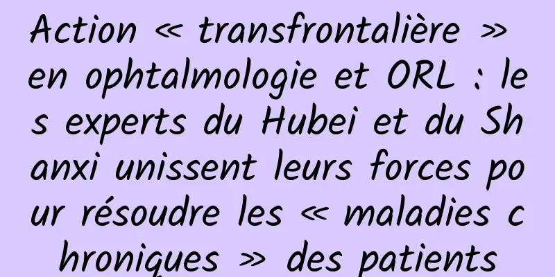 Action « transfrontalière » en ophtalmologie et ORL : les experts du Hubei et du Shanxi unissent leurs forces pour résoudre les « maladies chroniques » des patients