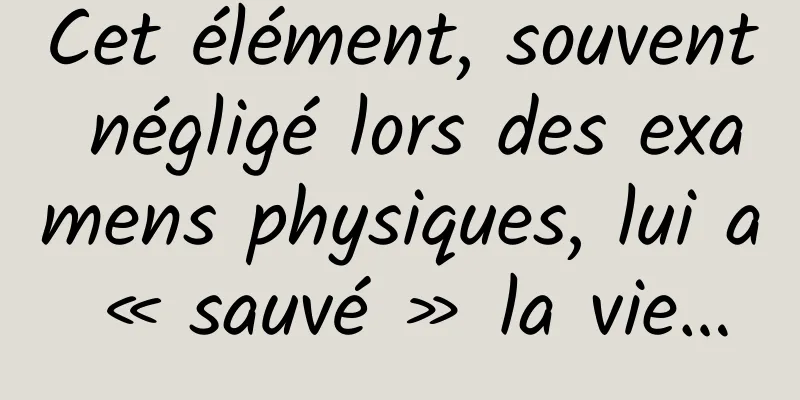 Cet élément, souvent négligé lors des examens physiques, lui a « sauvé » la vie…