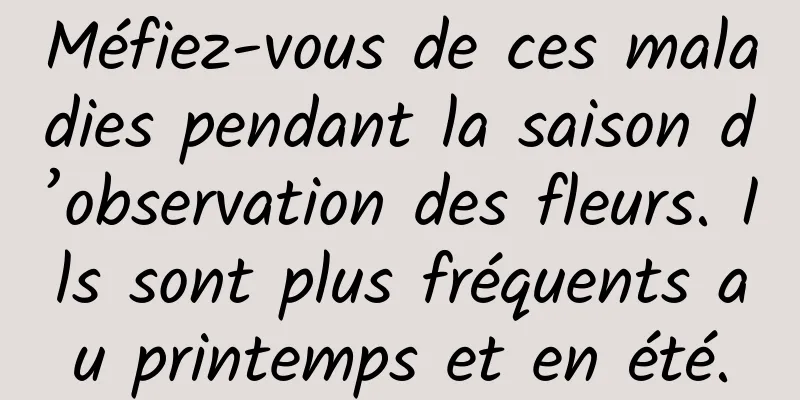 Méfiez-vous de ces maladies pendant la saison d’observation des fleurs. Ils sont plus fréquents au printemps et en été.