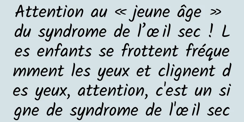 Attention au « jeune âge » du syndrome de l’œil sec ! Les enfants se frottent fréquemment les yeux et clignent des yeux, attention, c'est un signe de syndrome de l'œil sec