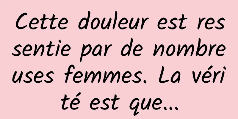 Cette douleur est ressentie par de nombreuses femmes. La vérité est que...