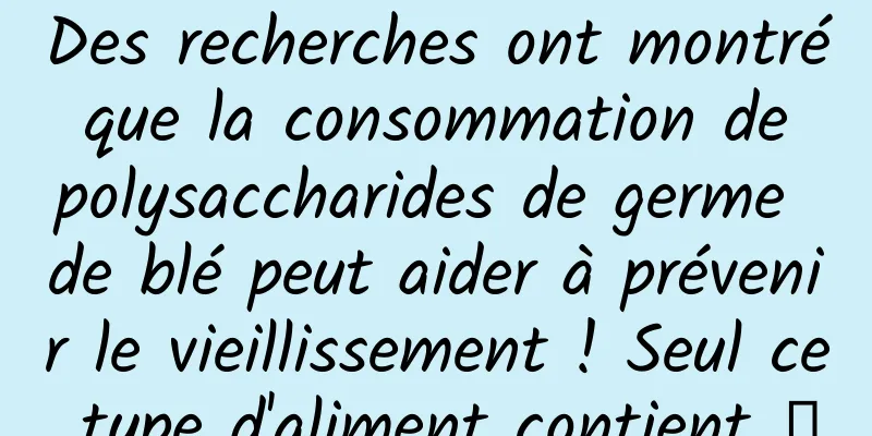 Des recherches ont montré que la consommation de polysaccharides de germe de blé peut aider à prévenir le vieillissement ! Seul ce type d'aliment contient →
