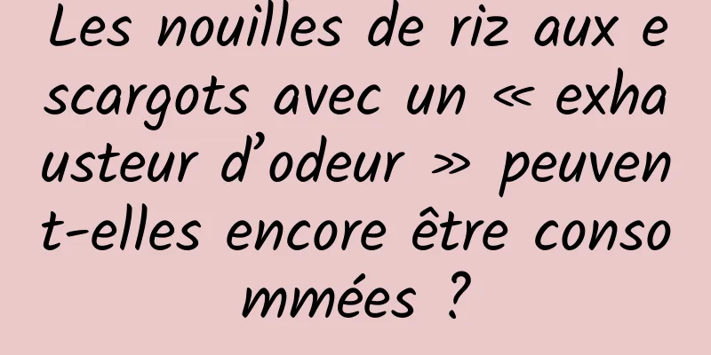 Les nouilles de riz aux escargots avec un « exhausteur d’odeur » peuvent-elles encore être consommées ?