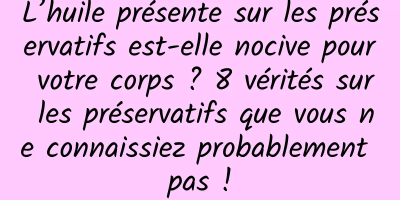 L’huile présente sur les préservatifs est-elle nocive pour votre corps ? 8 vérités sur les préservatifs que vous ne connaissiez probablement pas !