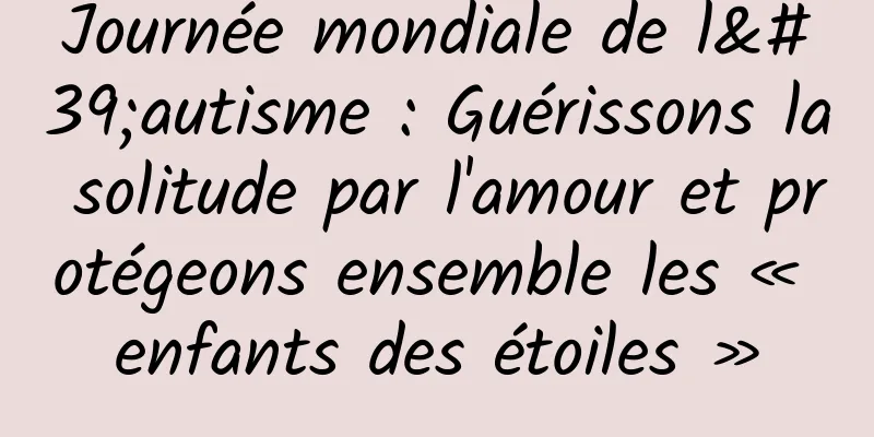 Journée mondiale de l'autisme : Guérissons la solitude par l'amour et protégeons ensemble les « enfants des étoiles »