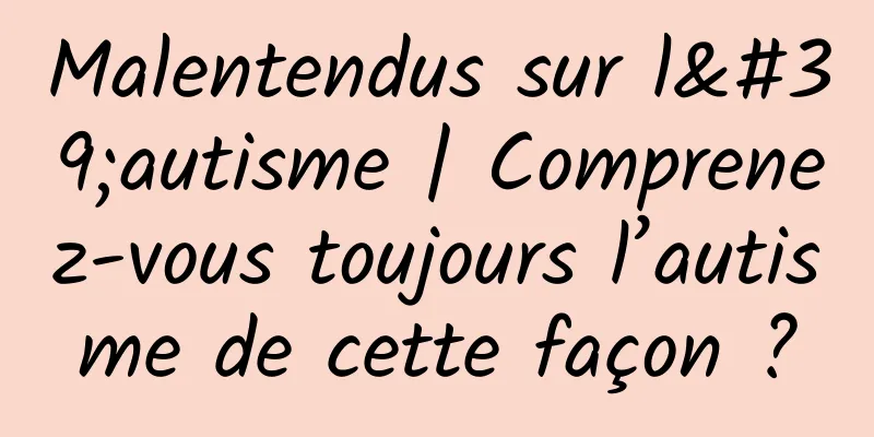 Malentendus sur l'autisme | Comprenez-vous toujours l’autisme de cette façon ?