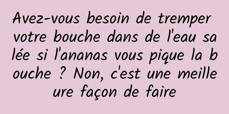 Avez-vous besoin de tremper votre bouche dans de l'eau salée si l'ananas vous pique la bouche ? Non, c'est une meilleure façon de faire