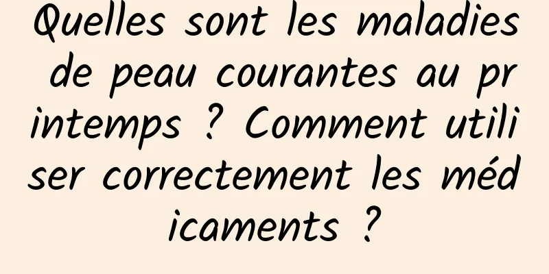 Quelles sont les maladies de peau courantes au printemps ? Comment utiliser correctement les médicaments ?