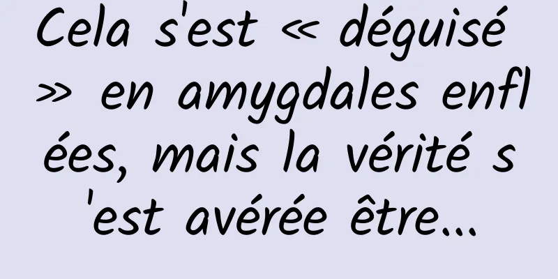 Cela s'est « déguisé » en amygdales enflées, mais la vérité s'est avérée être...