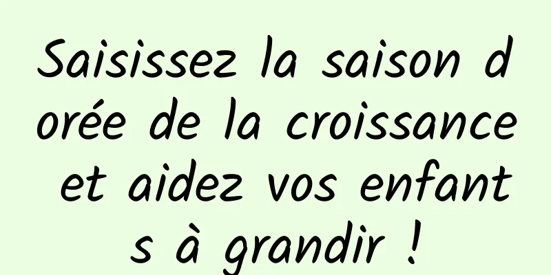 Saisissez la saison dorée de la croissance et aidez vos enfants à grandir !