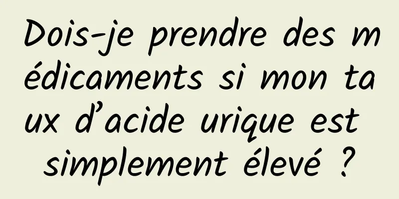 Dois-je prendre des médicaments si mon taux d’acide urique est simplement élevé ?