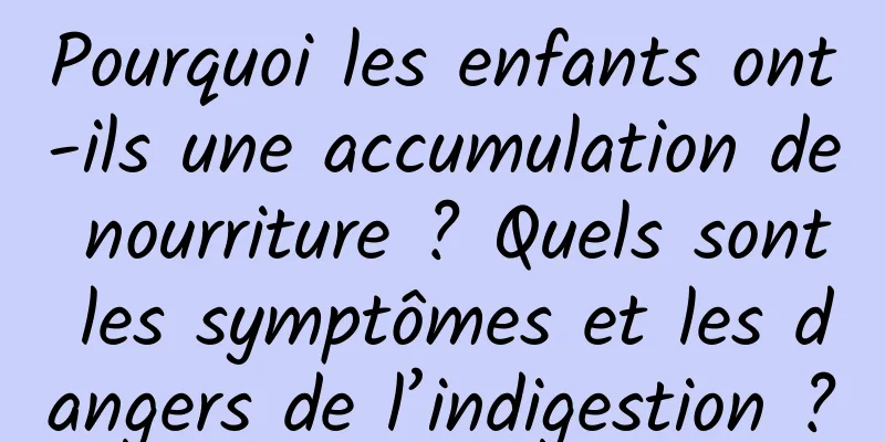 Pourquoi les enfants ont-ils une accumulation de nourriture ? Quels sont les symptômes et les dangers de l’indigestion ?