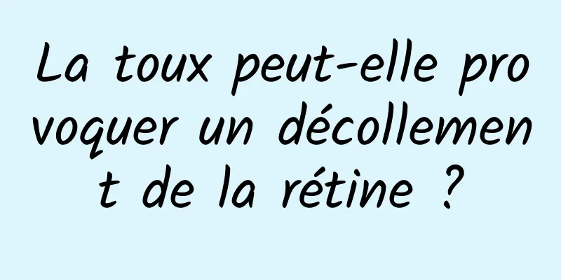 La toux peut-elle provoquer un décollement de la rétine ?