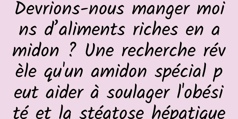 Devrions-nous manger moins d’aliments riches en amidon ? Une recherche révèle qu'un amidon spécial peut aider à soulager l'obésité et la stéatose hépatique