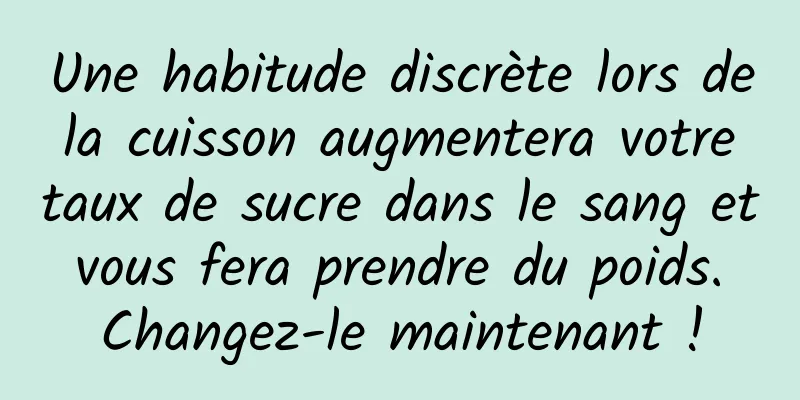 Une habitude discrète lors de la cuisson augmentera votre taux de sucre dans le sang et vous fera prendre du poids. Changez-le maintenant !