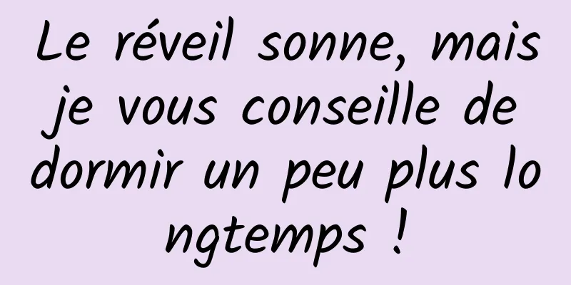 Le réveil sonne, mais je vous conseille de dormir un peu plus longtemps !