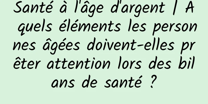 Santé à l'âge d'argent | À quels éléments les personnes âgées doivent-elles prêter attention lors des bilans de santé ?