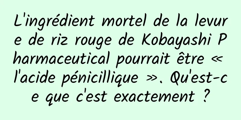 L'ingrédient mortel de la levure de riz rouge de Kobayashi Pharmaceutical pourrait être « l'acide pénicillique ». Qu'est-ce que c'est exactement ?