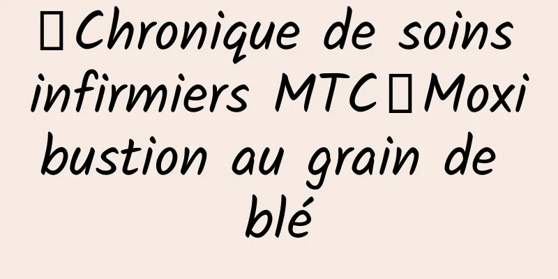 【Chronique de soins infirmiers MTC】Moxibustion au grain de blé