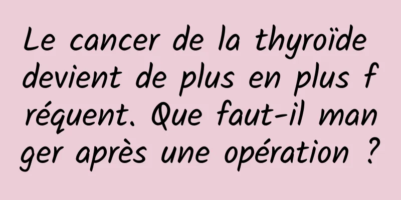 Le cancer de la thyroïde devient de plus en plus fréquent. Que faut-il manger après une opération ?