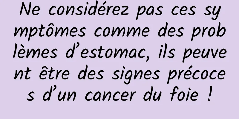 Ne considérez pas ces symptômes comme des problèmes d’estomac, ils peuvent être des signes précoces d’un cancer du foie !