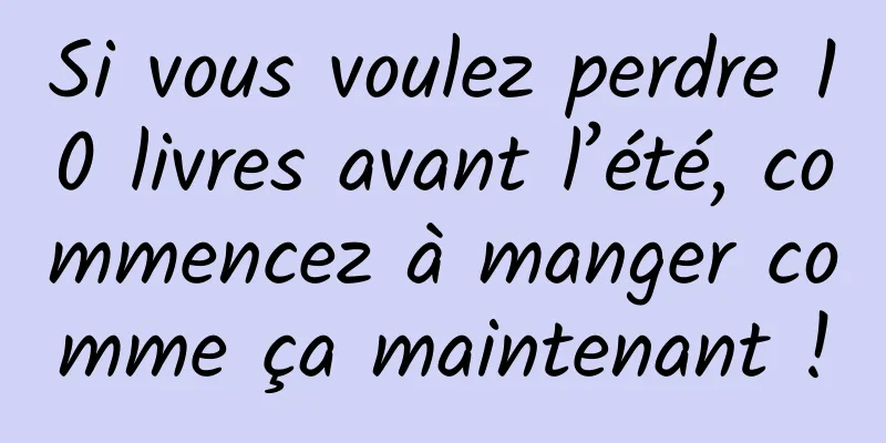 Si vous voulez perdre 10 livres avant l’été, commencez à manger comme ça maintenant !