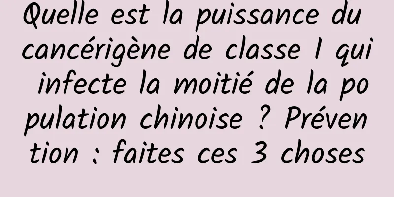 Quelle est la puissance du cancérigène de classe I qui infecte la moitié de la population chinoise ? Prévention : faites ces 3 choses