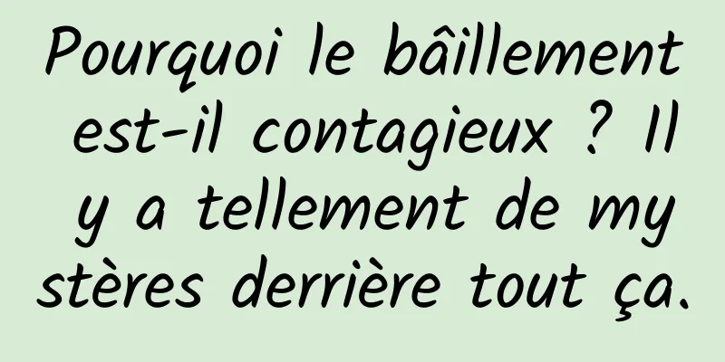 Pourquoi le bâillement est-il contagieux ? Il y a tellement de mystères derrière tout ça.