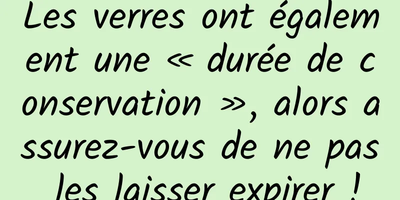 Les verres ont également une « durée de conservation », alors assurez-vous de ne pas les laisser expirer !