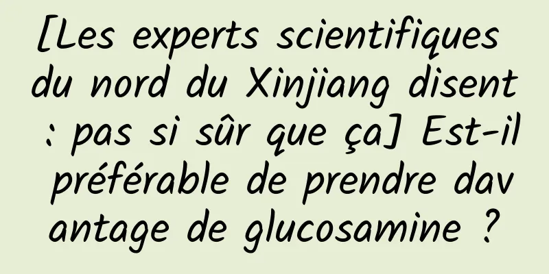 [Les experts scientifiques du nord du Xinjiang disent : pas si sûr que ça] Est-il préférable de prendre davantage de glucosamine ?
