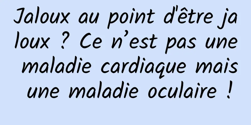 Jaloux au point d'être jaloux ? Ce n’est pas une maladie cardiaque mais une maladie oculaire !