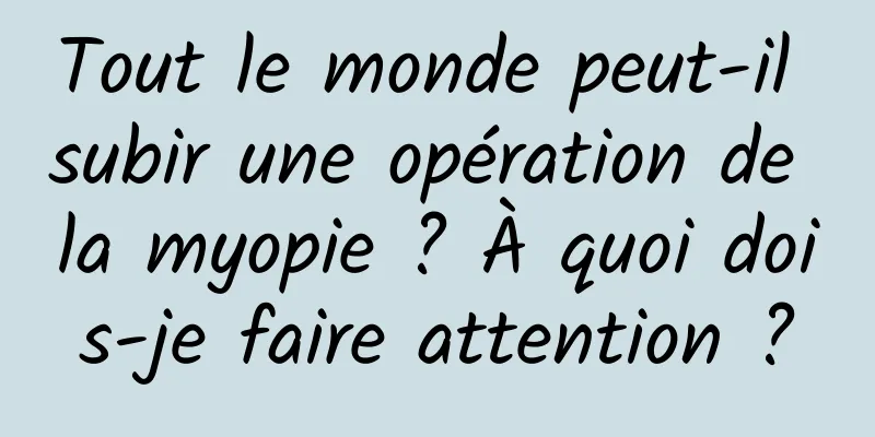 Tout le monde peut-il subir une opération de la myopie ? À quoi dois-je faire attention ?