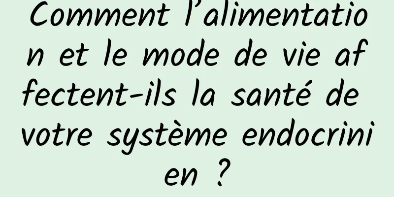 Comment l’alimentation et le mode de vie affectent-ils la santé de votre système endocrinien ?