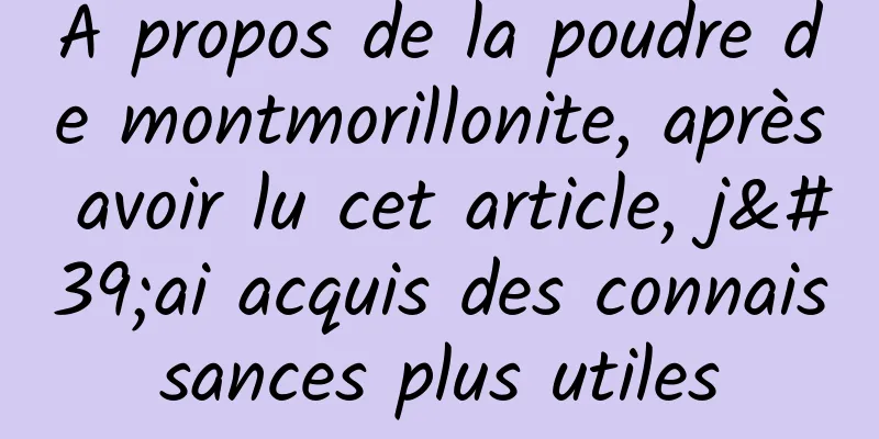 À propos de la poudre de montmorillonite, après avoir lu cet article, j'ai acquis des connaissances plus utiles