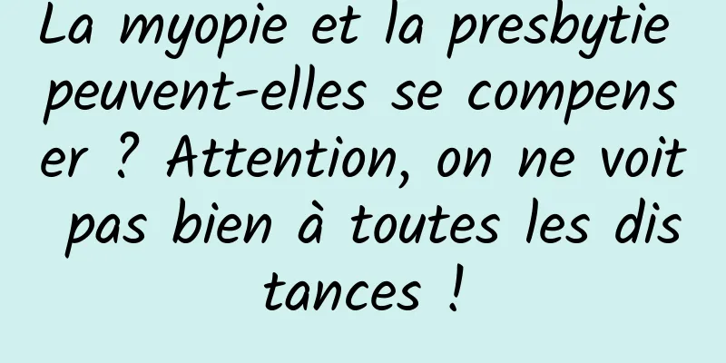 La myopie et la presbytie peuvent-elles se compenser ? Attention, on ne voit pas bien à toutes les distances !
