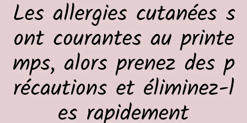 Les allergies cutanées sont courantes au printemps, alors prenez des précautions et éliminez-les rapidement