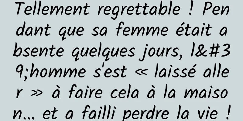Tellement regrettable ! Pendant que sa femme était absente quelques jours, l'homme s'est « laissé aller » à faire cela à la maison... et a failli perdre la vie !